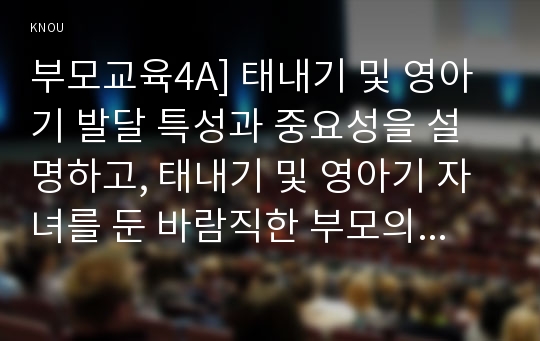 부모교육4A] 태내기 및 영아기 발달 특성과 중요성을 설명하고, 태내기 및 영아기 자녀를 둔 바람직한 부모의 역할에 대하여 논하시오.