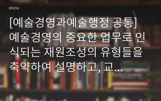 [예술경영과예술행정 공통] 예술경영의 중요한 업무로 인식되는 재원조성의 유형들을 축약하여 설명하고, 교재에서 논의된 유형들 외에 더 합리적이고 효율적인 방법을 창안하여 제시하시오.