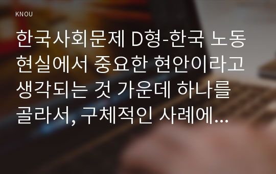 한국사회문제 D형-한국 노동현실에서 중요한 현안이라고 생각되는 것 가운데 하나를 골라서, 구체적인 사례에 대해 조사하고 이 문제가 왜 중요한 사회문제이며 해결과정에서는 어떤 원칙이 필요한지에 대해서 논하시오.- 한국사회문제 감정노동