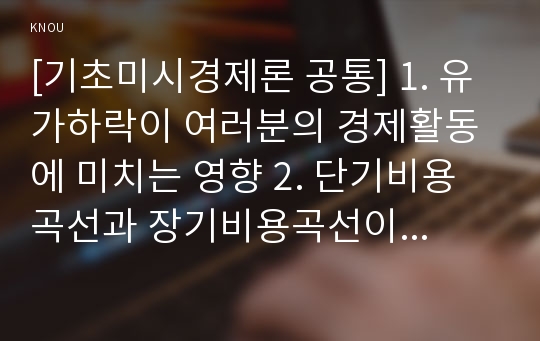 [기초미시경제론 공통] 1. 유가하락이 여러분의 경제활동에 미치는 영향 2. 단기비용곡선과 장기비용곡선이 각각 어떻게 도출되는지 설명 3. 완전경쟁시장에 비해 독점시장에서 왜 생산량은 적고 가격은 높은지 설명