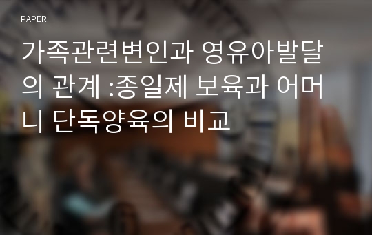 가족관련변인과 영유아발달의 관계 :종일제 보육과 어머니 단독양육의 비교