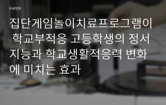 집단게임놀이치료프로그램이 학교부적응 고등학생의 정서지능과 학교생활적응력 변화에 미치는 효과