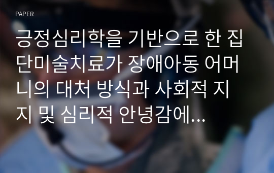 긍정심리학을 기반으로 한 집단미술치료가 장애아동 어머니의 대처 방식과 사회적 지지 및 심리적 안녕감에 미치는 효과