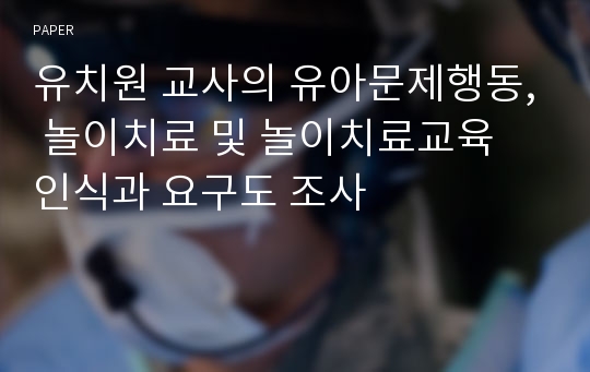 유치원 교사의 유아문제행동, 놀이치료 및 놀이치료교육 인식과 요구도 조사