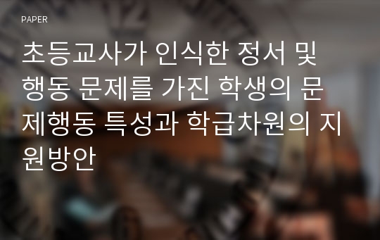 초등교사가 인식한 정서 및 행동 문제를 가진 학생의 문제행동 특성과 학급차원의 지원방안