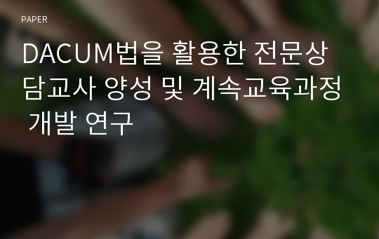 DACUM법을 활용한 전문상담교사 양성 및 계속교육과정 개발 연구 