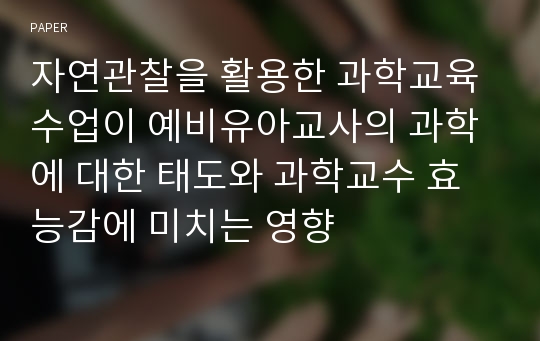 자연관찰을 활용한 과학교육 수업이 예비유아교사의 과학에 대한 태도와 과학교수 효능감에 미치는 영향 