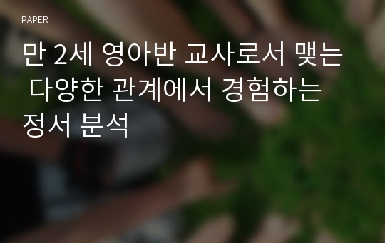 만 2세 영아반 교사로서 맺는 다양한 관계에서 경험하는 정서 분석 