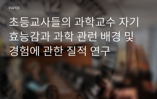 초등교사들의 과학교수 자기 효능감과 과학 관런 배경 및 경험에 관한 질적 연구 