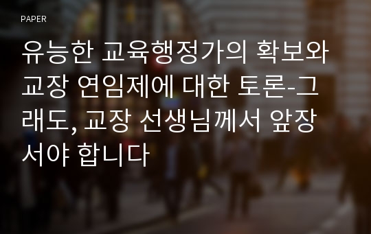 유능한 교육행정가의 확보와 교장 연임제에 대한 토론-그래도, 교장 선생님께서 앞장서야 합니다