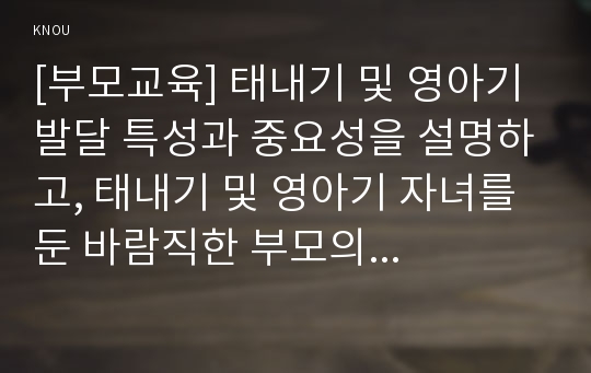 [부모교육] 태내기 및 영아기 발달 특성과 중요성을 설명하고, 태내기 및 영아기 자녀를 둔 바람직한 부모의 역할에 대하여 논하시오.