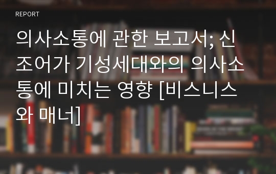 의사소통에 관한 보고서; 신조어가 기성세대와의 의사소통에 미치는 영향 [비스니스와 매너]