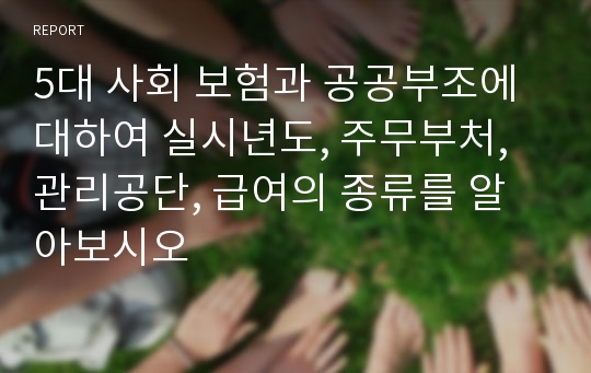 5대 사회 보험과 공공부조에 대하여 실시년도, 주무부처, 관리공단, 급여의 종류를 알아보시오