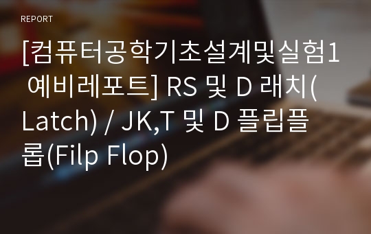 [컴퓨터공학기초설계및실험1 예비레포트] RS 및 D 래치(Latch) / JK,T 및 D 플립플롭(Filp Flop)