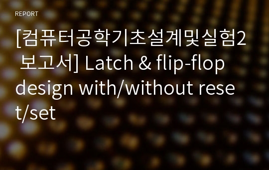 [컴퓨터공학기초설계및실험2 보고서] Latch &amp; flip-flop design with/without reset/set