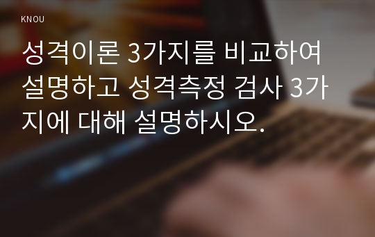 성격이론 3가지를 비교하여 설명하고 성격측정 검사 3가지에 대해 설명하시오.