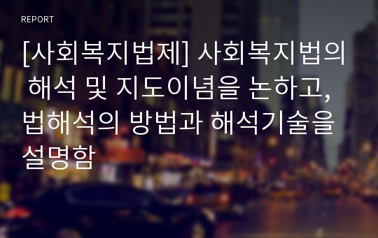 [사회복지법제] 사회복지법의 해석 및 지도이념을 논하고, 법해석의 방법과 해석기술을 설명함