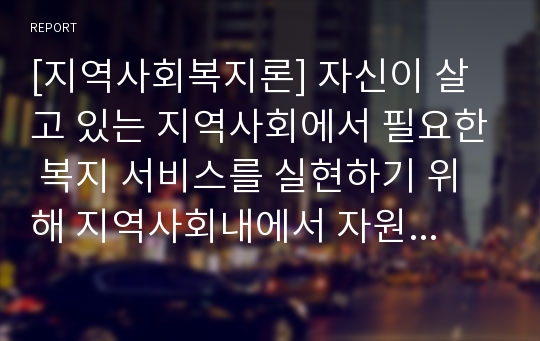 [지역사회복지론] 자신이 살고 있는 지역사회에서 필요한 복지 서비스를 실현하기 위해 지역사회내에서 자원 발굴 방법을 찾아내기