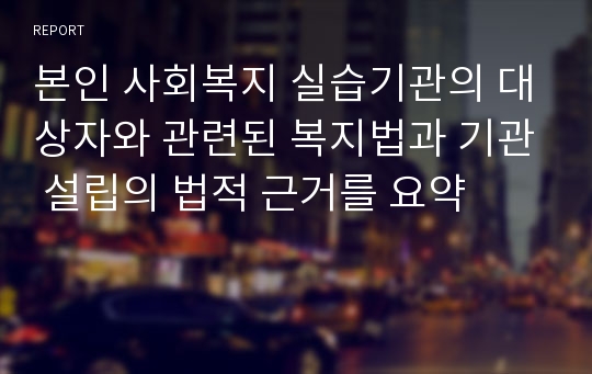 본인 사회복지 실습기관의 대상자와 관련된 복지법과 기관 설립의 법적 근거를 요약