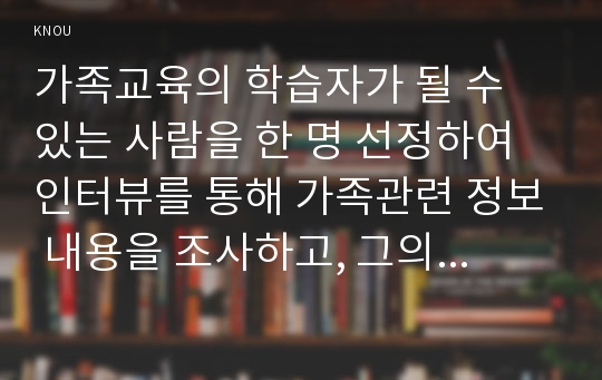 가족교육의 학습자가 될 수 있는 사람을 한 명 선정하여 인터뷰를 통해 가족관련 정보 내용을 조사하고, 그의 교육요구에 부합하는 2시간 분량의 교육 프로그램을 구성하시오.