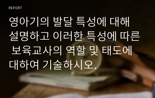 영아기의 발달 특성에 대해 설명하고 이러한 특성에 따른 보육교사의 역할 및 태도에 대하여 기술하시오.