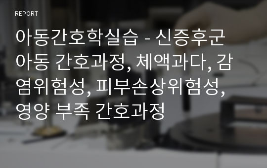 아동간호학실습 - 신증후군 아동 간호과정, 체액과다, 감염위험성, 피부손상위험성, 영양 부족 간호과정