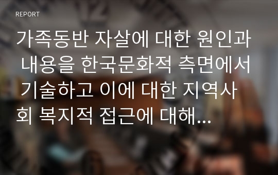 가족동반 자살에 대한 원인과 내용을 한국문화적 측면에서 기술하고 이에 대한 지역사회 복지적 접근에 대해 기술하세요