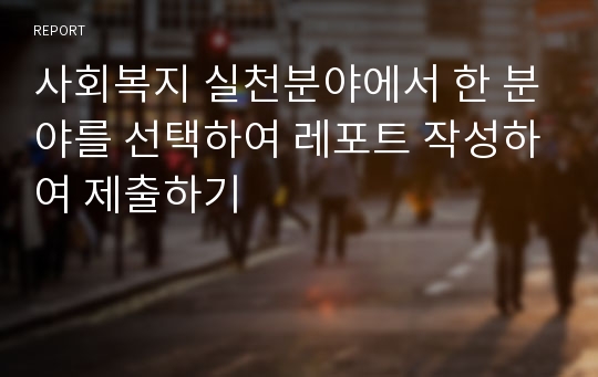 사회복지 실천분야에서 한 분야를 선택하여 레포트 작성하여 제출하기