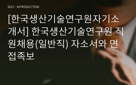 [한국생산기술연구원자기소개서] 한국생산기술연구원 직원채용(일반직) 자소서와 면접족보