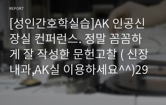 [성인간호학실습]AK 인공신장실 컨퍼런스. 정말 꼼꼼하게 잘 작성한 문헌고찰 ( 신장내과,AK실 이용하세요^^)29P