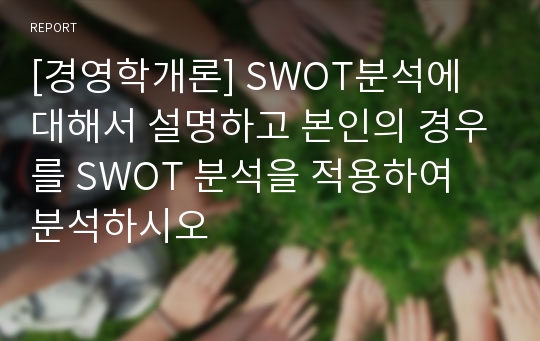 [경영학개론] SWOT분석에 대해서 설명하고 본인의 경우를 SWOT 분석을 적용하여 분석하시오