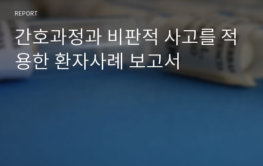 간호과정과 비판적 사고를 적용한 환자사례 보고서