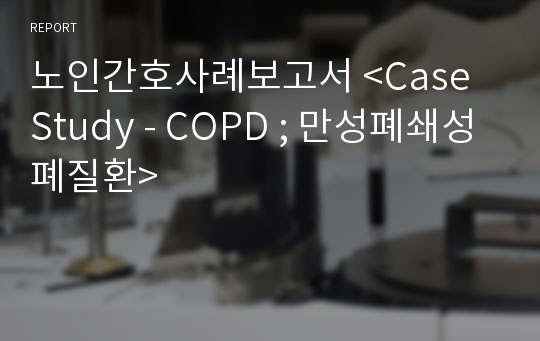 노인간호사례보고서 &lt;Case Study - COPD ; 만성폐쇄성폐질환&gt;