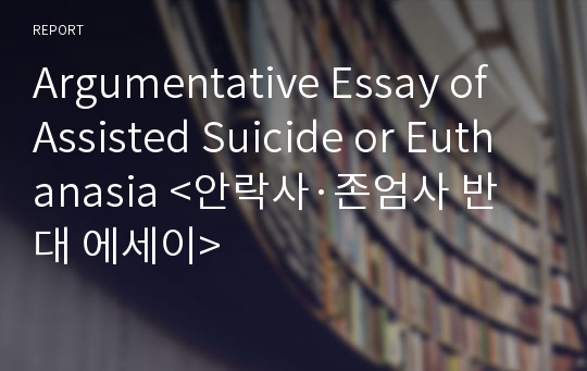 Argumentative Essay of Assisted Suicide or Euthanasia &lt;안락사·존엄사 반대 에세이&gt;