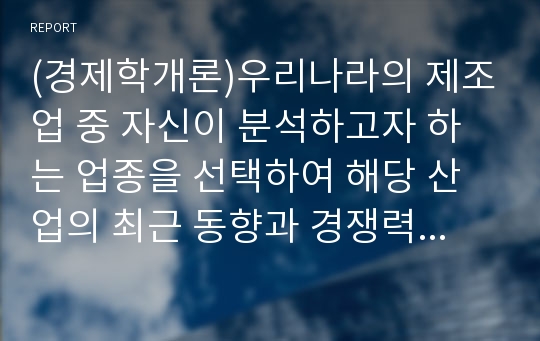 (경제학개론)우리나라의 제조업 중 자신이 분석하고자 하는 업종을 선택하여 해당 산업의 최근 동향과 경쟁력 강화방안을 쓰시오.