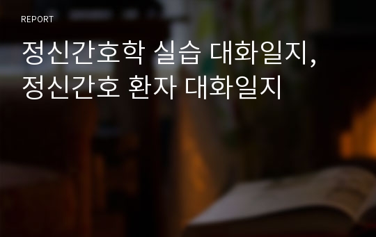 정신간호학 실습 대화일지, 정신간호 환자 대화일지