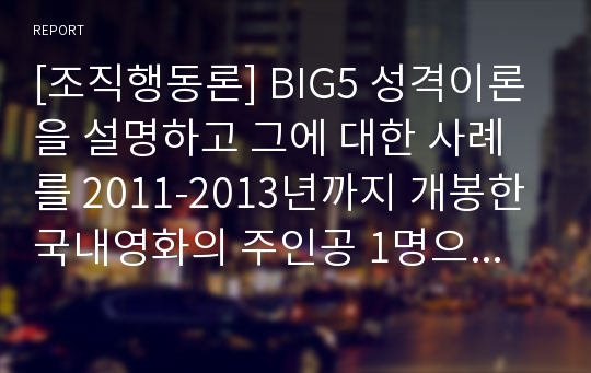 [조직행동론] BIG5 성격이론을 설명하고 그에 대한 사례를 2011-2013년까지 개봉한 국내영화의 주인공 1명으로 분석하시오