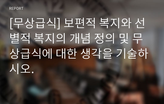 [무상급식] 보편적 복지와 선별적 복지의 개념 정의 및 무상급식에 대한 생각을 기술하시오.