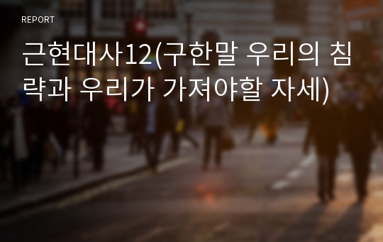 근현대사12(구한말 우리의 침략과 우리가 가져야할 자세)