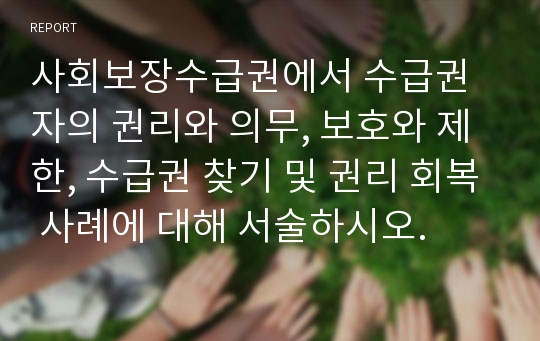 사회보장수급권에서 수급권자의 권리와 의무, 보호와 제한, 수급권 찾기 및 권리 회복 사례에 대해 서술하시오.