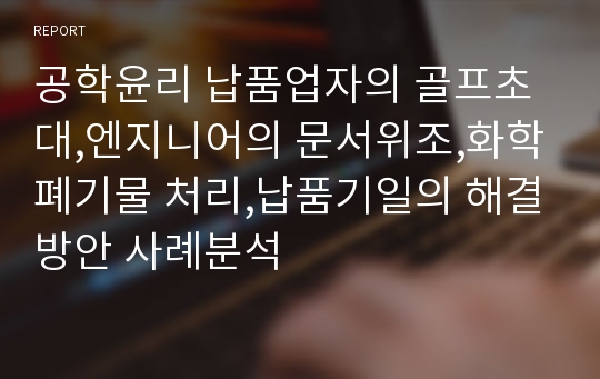 공학윤리 납품업자의 골프초대,엔지니어의 문서위조,화학폐기물 처리,납품기일의 해결방안 사례분석