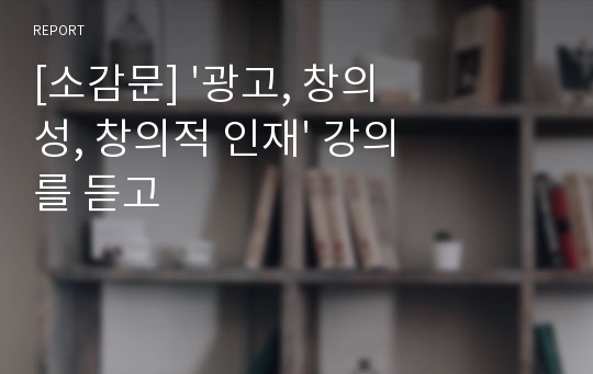 [소감문] &#039;광고, 창의성, 창의적 인재&#039; 강의를 듣고