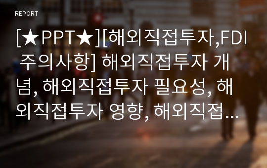 [★PPT★][해외직접투자,FDI 주의사항] 해외직접투자 개념, 해외직접투자 필요성, 해외직접투자 영향, 해외직접투자 문제점, 해외직접투자 개선방안