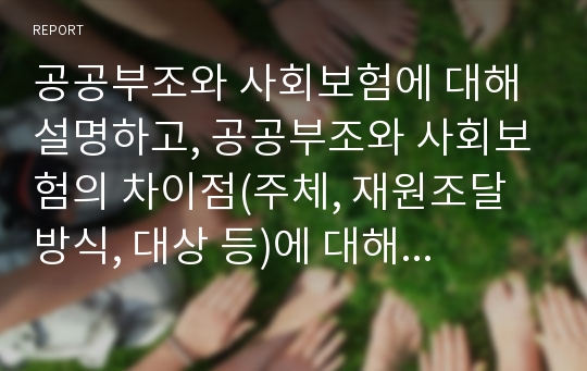 공공부조와 사회보험에 대해 설명하고, 공공부조와 사회보험의 차이점(주체, 재원조달방식, 대상 등)에 대해 기술해 주십시오