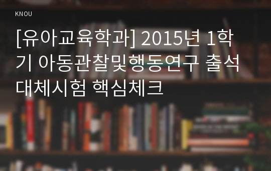 [유아교육학과] 2015년 1학기 아동관찰및행동연구 출석대체시험 핵심체크