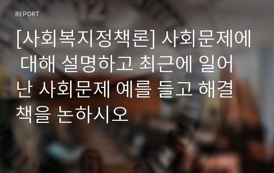 [사회복지정책론] 사회문제에 대해 설명하고 최근에 일어난 사회문제 예를 들고 해결책을 논하시오