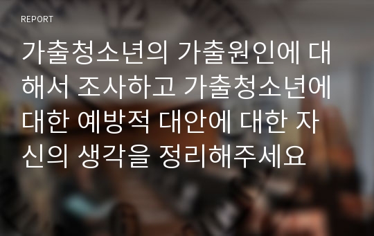 가출청소년의 가출원인에 대해서 조사하고 가출청소년에 대한 예방적 대안에 대한 자신의 생각을 정리해주세요