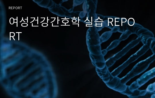 여성건강간호학 실습 REPORT