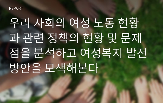 우리 사회의 여성 노동 현황과 관련 정책의 현황 및 문제점을 분석하고 여성복지 발전방안을 모색해본다