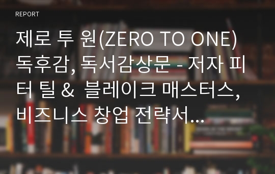 제로 투 원(ZERO TO ONE) 독후감, 독서감상문 - 저자 피터 틸 &amp;  블레이크 매스터스, 비즈니스 창업 전략서 제로 투 원 독후감